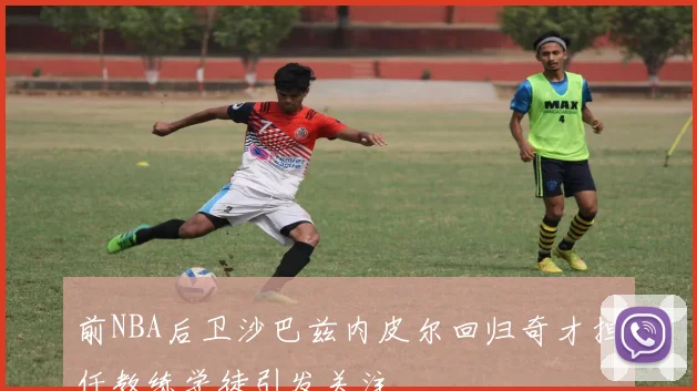 前NBA后卫沙巴兹内皮尔回归奇才担任教练学徒引发关注