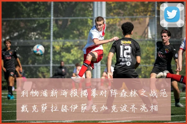 利物浦新海报揭幕对阵森林之战范戴克萨拉赫伊萨克加克波齐亮相