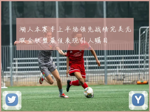 湖人本赛季上半场领先战绩完美无瑕全联盟最佳表现引人瞩目