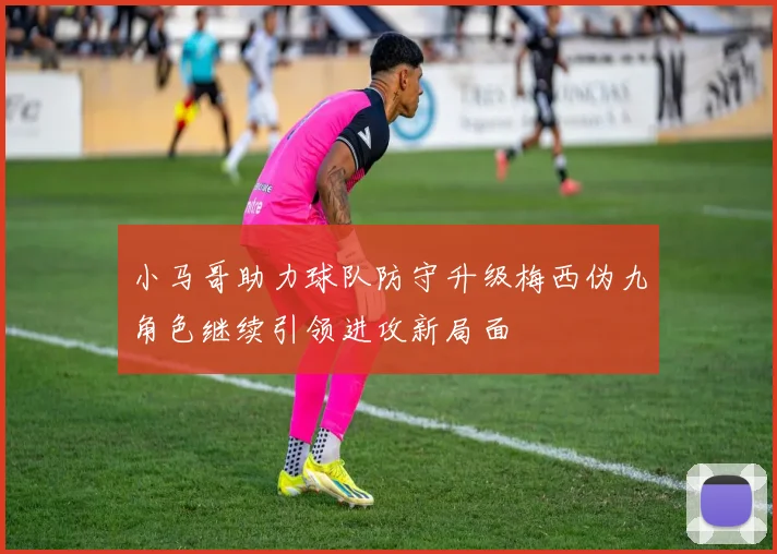 小马哥助力球队防守升级梅西伪九角色继续引领进攻新局面