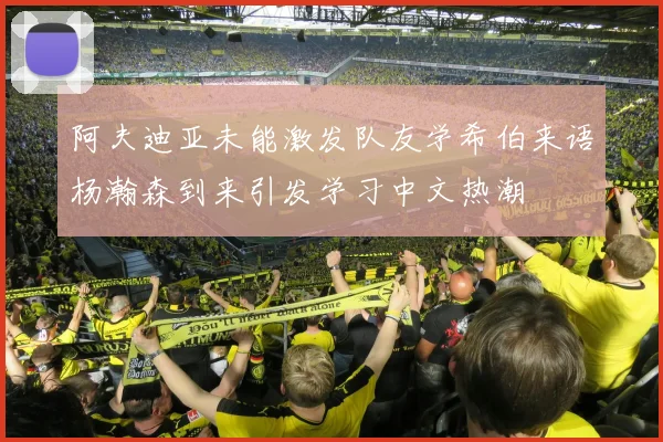 阿夫迪亚未能激发队友学希伯来语杨瀚森到来引发学习中文热潮