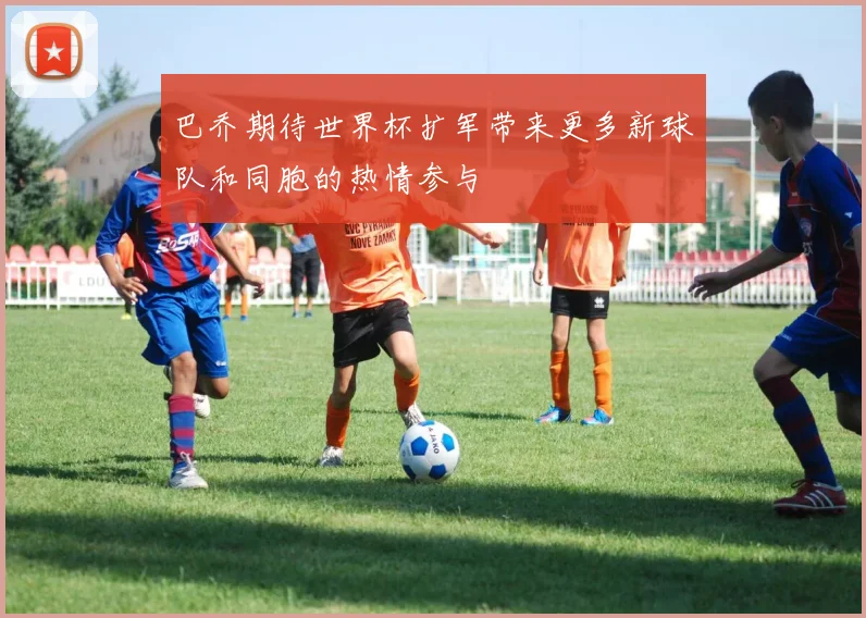巴乔期待世界杯扩军带来更多新球队和同胞的热情参与