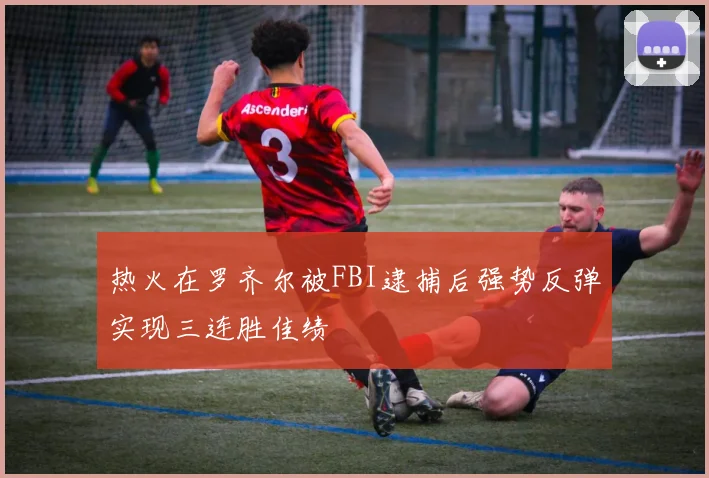 热火在罗齐尔被FBI逮捕后强势反弹实现三连胜佳绩