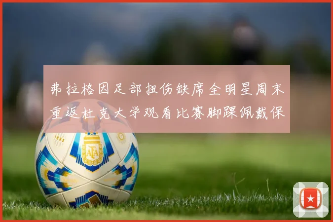 弗拉格因足部扭伤缺席全明星周末重返杜克大学观看比赛脚踝佩戴保护靴