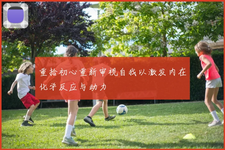 重拾初心重新审视自我以激发内在化学反应与动力