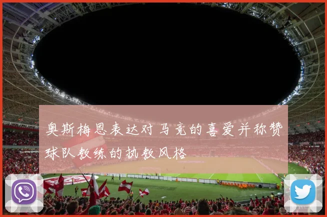 奥斯梅恩表达对马竞的喜爱并称赞球队教练的执教风格