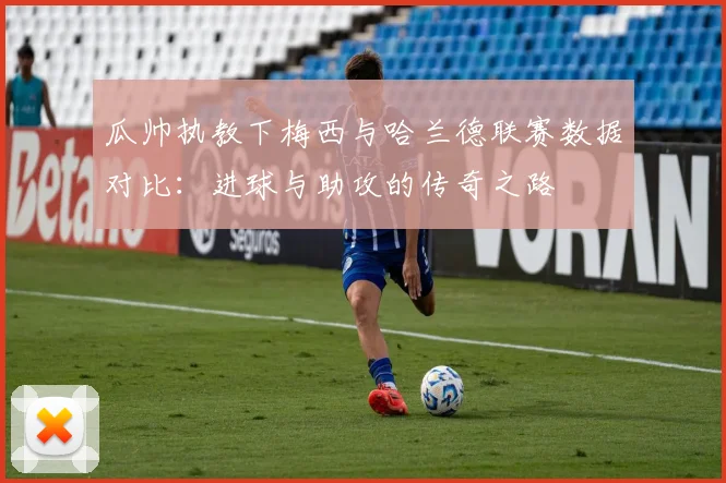 瓜帅执教下梅西与哈兰德联赛数据对比：进球与助攻的传奇之路