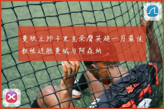曼联主帅卡里克荣膺英超一月最佳教练连胜曼城与阿森纳