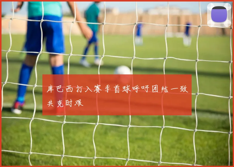 库巴西打入赛季首球呼吁团结一致共克时艰