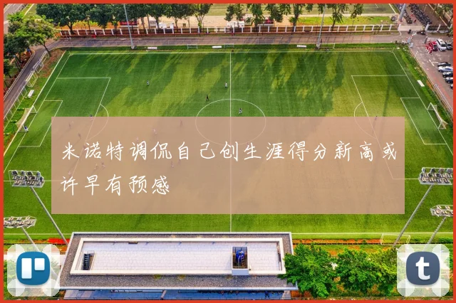 米诺特调侃自己创生涯得分新高或许早有预感