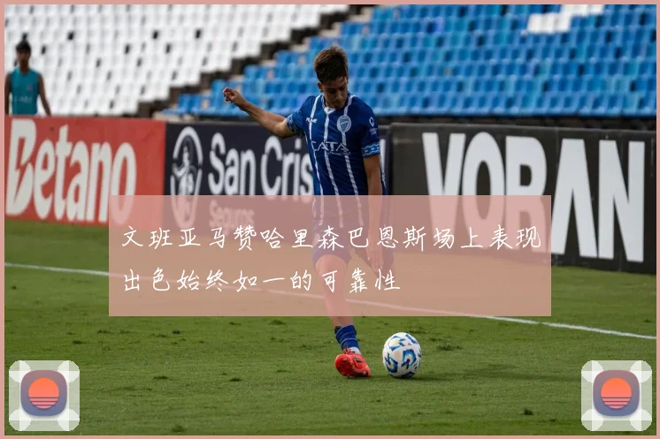 文班亚马赞哈里森巴恩斯场上表现出色始终如一的可靠性