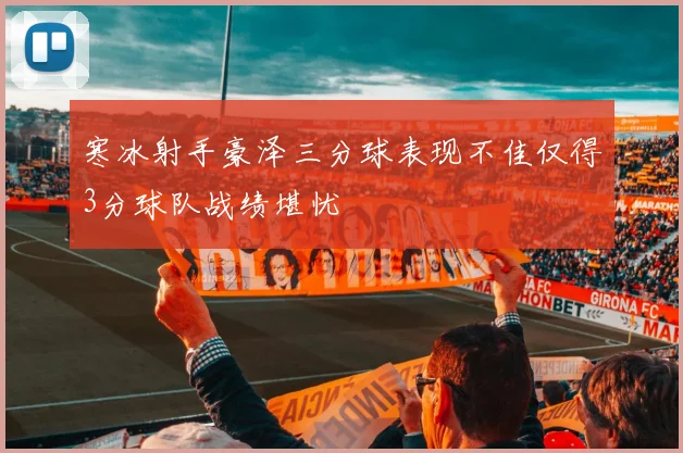 寒冰射手豪泽三分球表现不佳仅得3分球队战绩堪忧