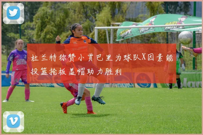 杜兰特称赞小贾巴里为球队X因素能投篮抢板盖帽助力胜利