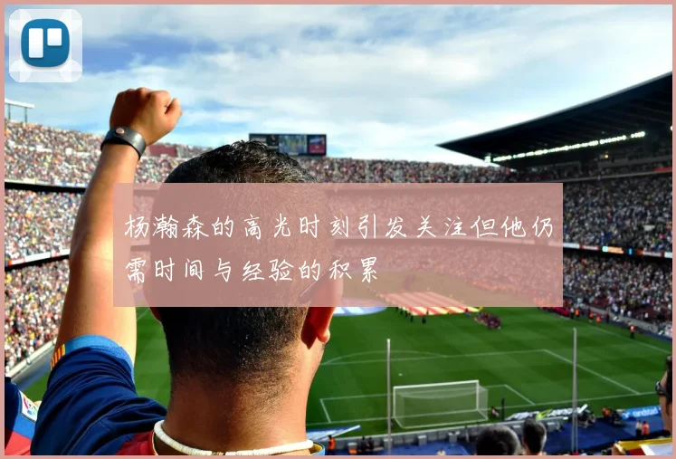 杨瀚森的高光时刻引发关注但他仍需时间与经验的积累
