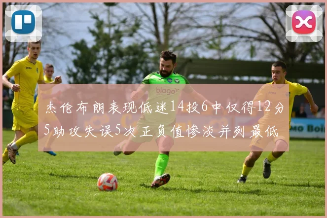 杰伦布朗表现低迷14投6中仅得12分5助攻失误5次正负值惨淡并列最低