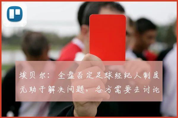 埃贝尔：全盘否定足球经纪人制度无助于解决问题，各方需要去讨论
