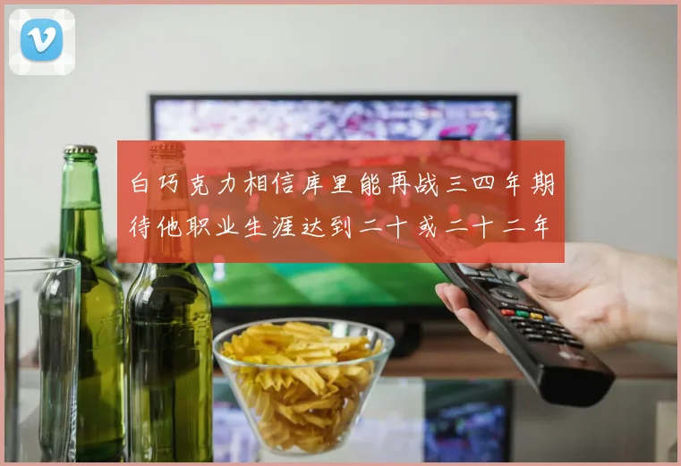 白巧克力相信库里能再战三四年期待他职业生涯达到二十或二十二年