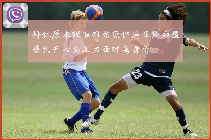 拜仁原本瞄准维尔茨但迪亚斯加盟感到开心无压力面对高身价