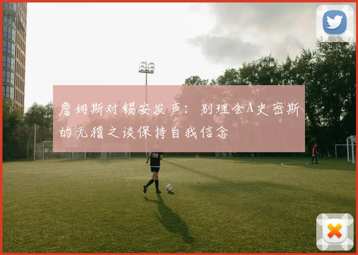 詹姆斯对锡安发声：别理会A史密斯的无稽之谈保持自我信念