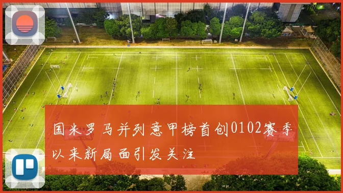 国米罗马并列意甲榜首创0102赛季以来新局面引发关注