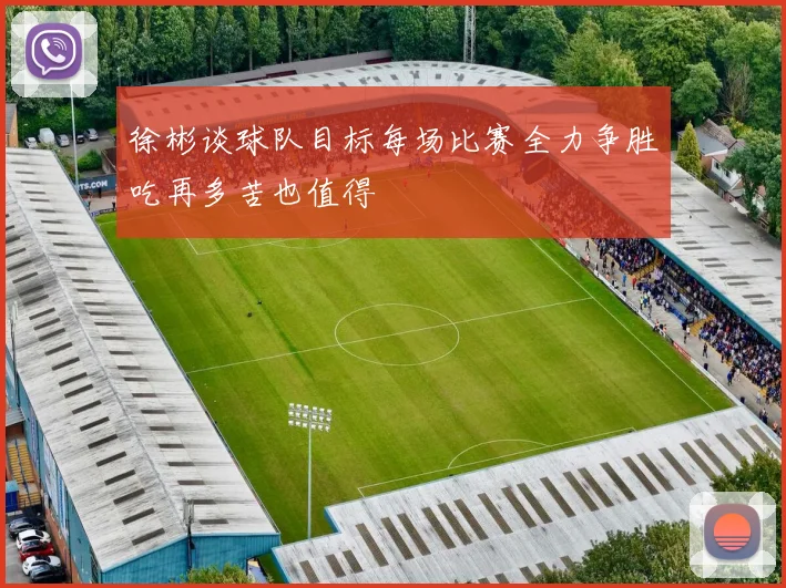 徐彬谈球队目标每场比赛全力争胜吃再多苦也值得