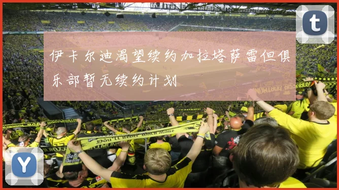 伊卡尔迪渴望续约加拉塔萨雷但俱乐部暂无续约计划