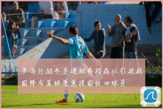 罗马计划冬季退租弗格森以引进新前锋布莱顿愿意提前收回球员
