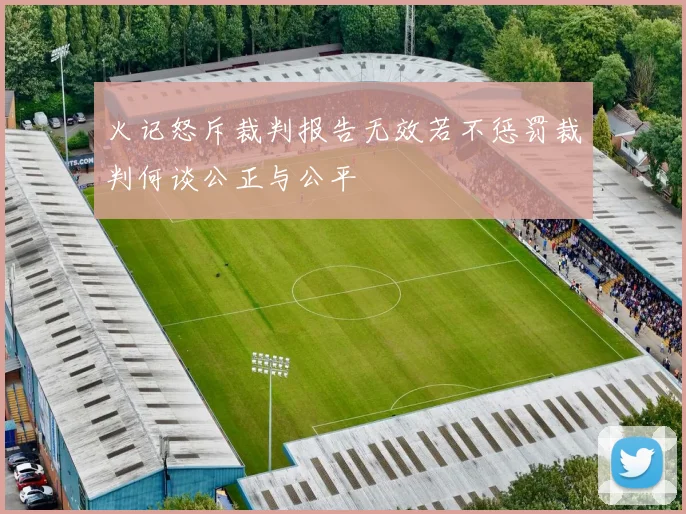 火记怒斥裁判报告无效若不惩罚裁判何谈公正与公平