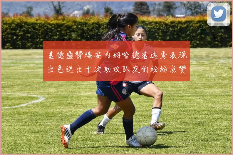 基德盛赞瑞安内姆哈德落选秀表现出色送出十次助攻队友们纷纷点赞