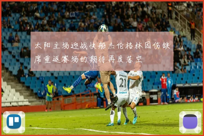 太阳主场迎战快船杰伦格林因伤缺席重返赛场的期待再度落空