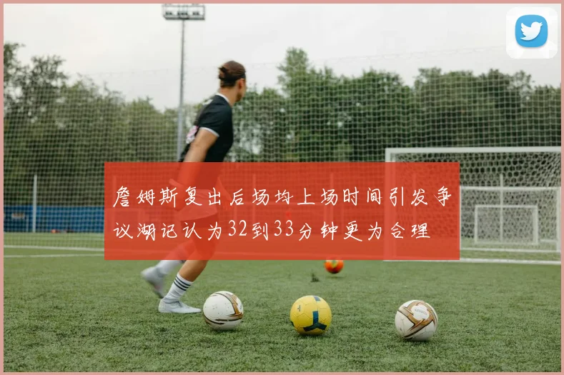 詹姆斯复出后场均上场时间引发争议湖记认为32到33分钟更为合理