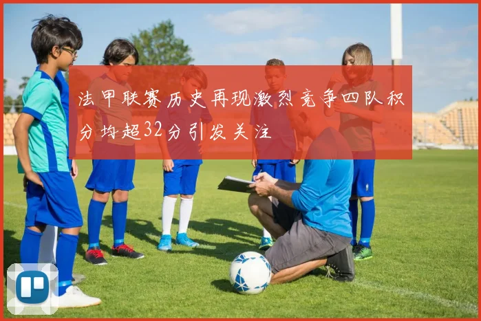 法甲联赛历史再现激烈竞争四队积分均超32分引发关注