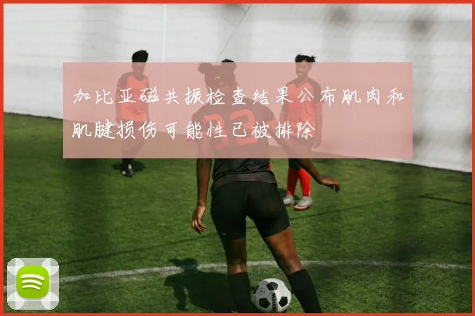 加比亚磁共振检查结果公布肌肉和肌腱损伤可能性已被排除