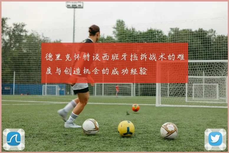 德里克怀特谈西班牙挡拆战术的难度与创造机会的成功经验