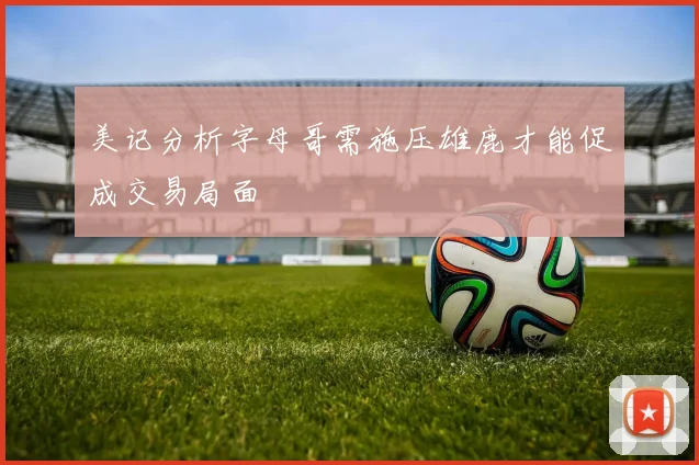 美记分析字母哥需施压雄鹿才能促成交易局面