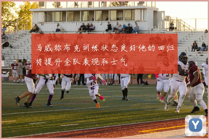 马威称布克训练状态良好他的回归将提升全队表现和士气