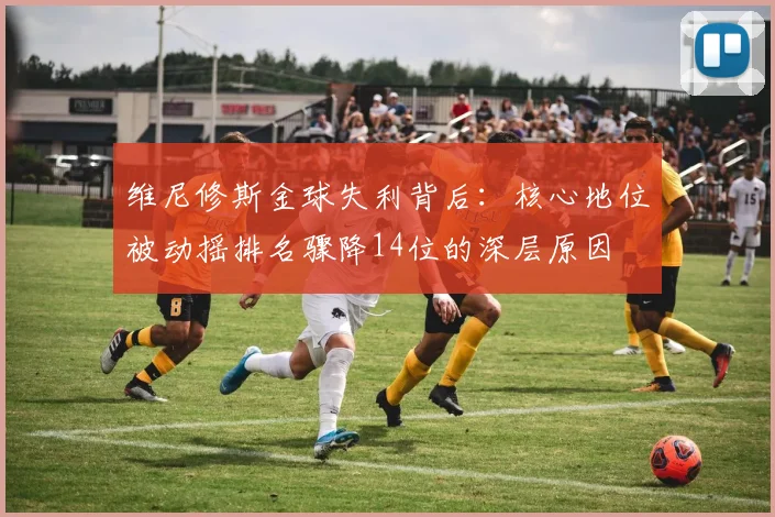 维尼修斯金球失利背后：核心地位被动摇排名骤降14位的深层原因