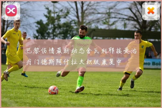 巴黎伤情最新动态舍瓦利耶接受治疗门德斯阿什拉夫积极康复中