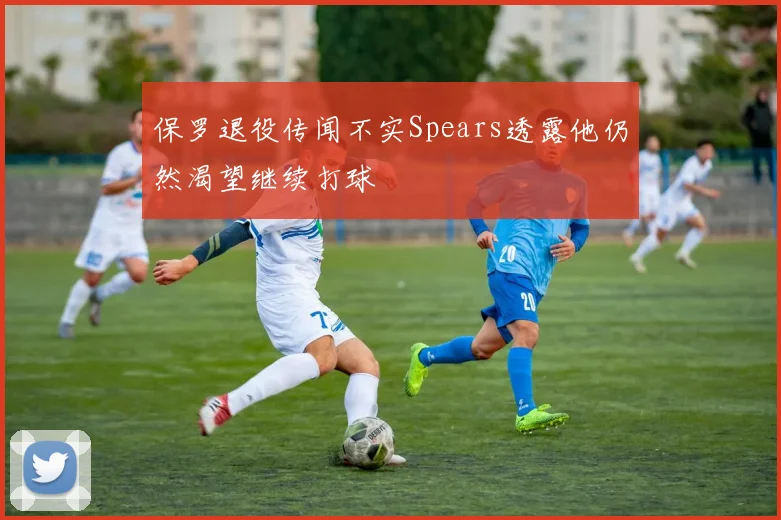 保罗退役传闻不实Spears透露他仍然渴望继续打球