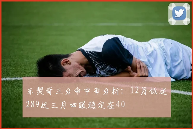 东契奇三分命中率分析：12月低迷289近三月回暖稳定在40
