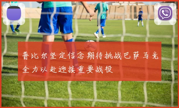 普比尔坚定信念期待挑战巴萨马竞全力以赴迎接重要战役