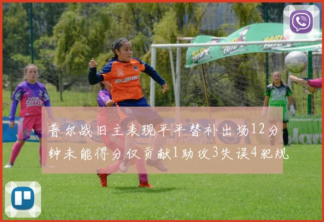 普尔战旧主表现平平替补出场12分钟未能得分仅贡献1助攻3失误4犯规