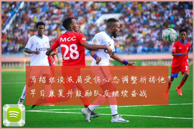 马绍尔谈浓眉受伤心态调整祈祷他早日康复并鼓励队友继续奋战