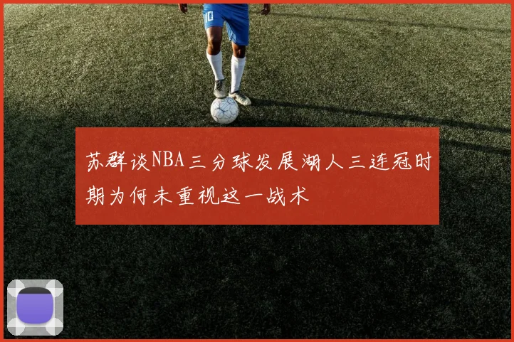 苏群谈NBA三分球发展湖人三连冠时期为何未重视这一战术