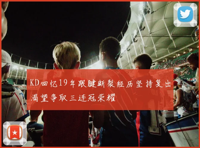 KD回忆19年跟腱断裂经历坚持复出渴望争取三连冠荣耀