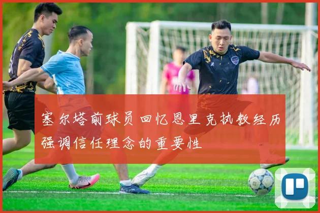 塞尔塔前球员回忆恩里克执教经历强调信任理念的重要性