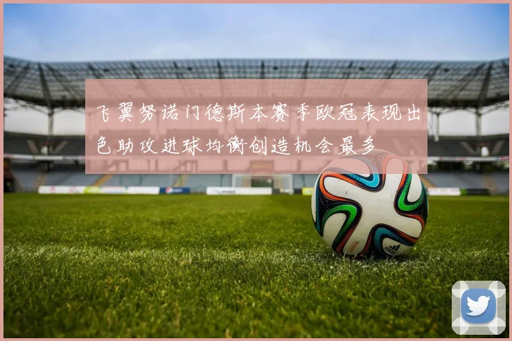 飞翼努诺门德斯本赛季欧冠表现出色助攻进球均衡创造机会最多